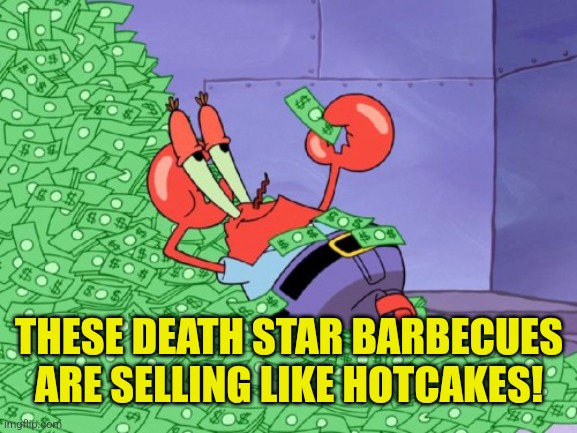 mr krabs money | THESE DEATH STAR BARBECUES ARE SELLING LIKE HOTCAKES! | image tagged in mr krabs money | made w/ Imgflip meme maker