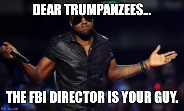 Maga cry | DEAR TRUMPANZEES... THE FBI DIRECTOR IS YOUR GUY. | image tagged in conservative,republican,trump,donald trump,democrat,trump supporter | made w/ Imgflip meme maker