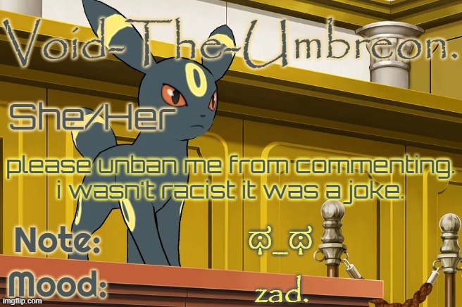 ಥ_ಥ | please unban me from commenting. i wasn't racist it was a joke. ಥ_ಥ; zad. | image tagged in void-the-umbreon template | made w/ Imgflip meme maker