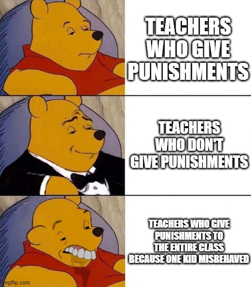 Which one are you? | TEACHERS WHO GIVE PUNISHMENTS; TEACHERS WHO DON'T GIVE PUNISHMENTS; TEACHERS WHO GIVE PUNISHMENTS TO THE ENTIRE CLASS BECAUSE ONE KID MISBEHAVED | image tagged in best better blurst | made w/ Imgflip meme maker
