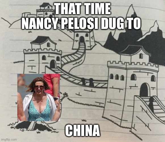 Finally Digging To China | THAT TIME NANCY PELOSI DUG TO; CHINA | image tagged in finally digging to china,nancy pelosi | made w/ Imgflip meme maker