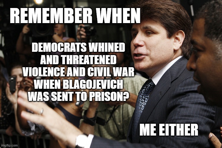 Democrats riot - over this? | REMEMBER WHEN; DEMOCRATS WHINED
AND THREATENED
VIOLENCE AND CIVIL WAR
WHEN BLAGOJEVICH
WAS SENT TO PRISON? ME EITHER | made w/ Imgflip meme maker