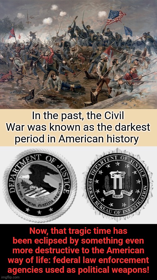 The destruction of the American way of life |  In the past, the Civil War was known as the darkest period in American history; Now, that tragic time has been eclipsed by something even more destructive to the American way of life: federal law enforcement agencies used as political weapons! | image tagged in memes,democrats,fbi,doj,weaponized,thought police | made w/ Imgflip meme maker