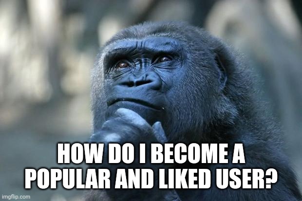 i want friends | HOW DO I BECOME A POPULAR AND LIKED USER? | image tagged in deep thoughts | made w/ Imgflip meme maker