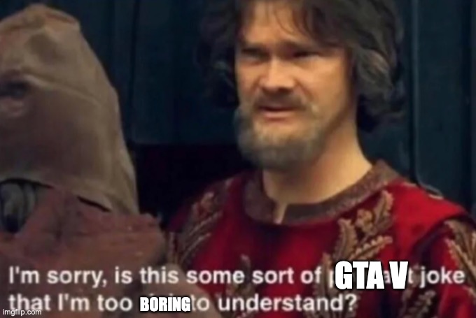 i am sorry is this some sort of a peasant joke that i am too... | BORING GTA V | image tagged in i am sorry is this some sort of a peasant joke that i am too | made w/ Imgflip meme maker