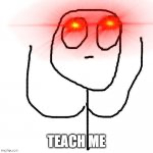 TEACH ME (original) | image tagged in teach me original | made w/ Imgflip meme maker