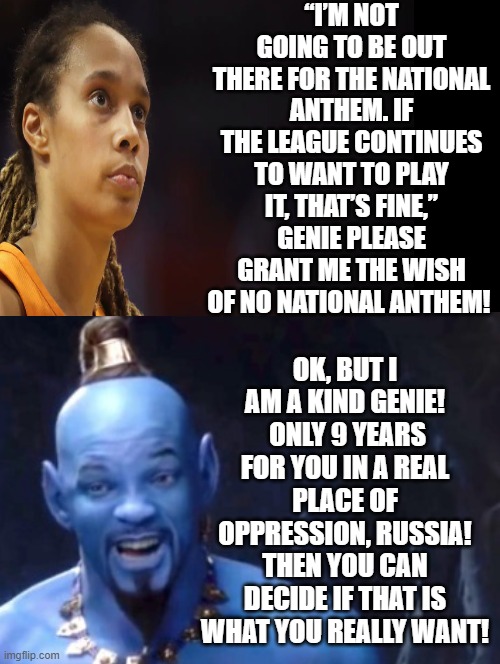OK, I'm a kind genie!  9 years and then you can decide if that is what you really want! | “I’M NOT GOING TO BE OUT THERE FOR THE NATIONAL ANTHEM. IF THE LEAGUE CONTINUES TO WANT TO PLAY IT, THAT’S FINE,” GENIE PLEASE GRANT ME THE WISH OF NO NATIONAL ANTHEM! OK, BUT I AM A KIND GENIE!  ONLY 9 YEARS FOR YOU IN A REAL PLACE OF OPPRESSION, RUSSIA! THEN YOU CAN DECIDE IF THAT IS WHAT YOU REALLY WANT! | image tagged in genie rules meme,stupid liberals,oppression | made w/ Imgflip meme maker