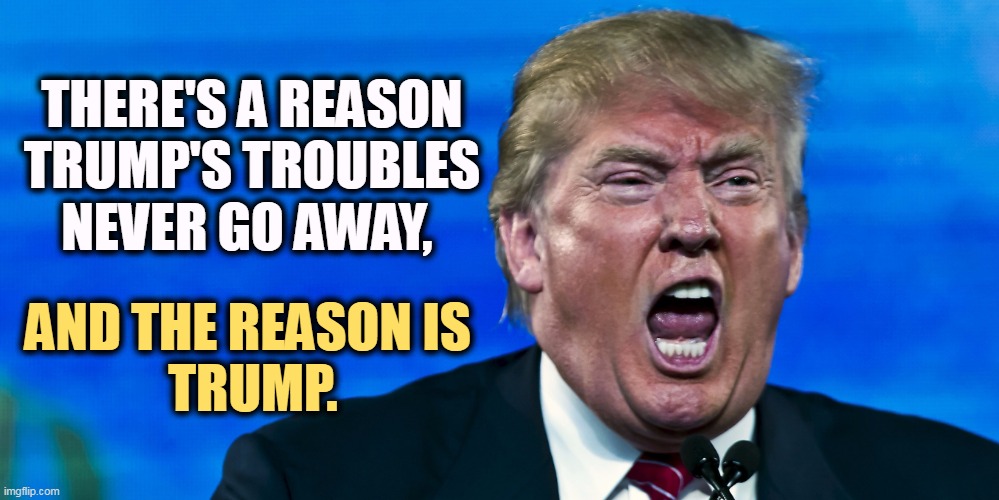 Trump angry scream toddler infant tantrum | THERE'S A REASON TRUMP'S TROUBLES NEVER GO AWAY, AND THE REASON IS 
TRUMP. | image tagged in trump angry scream toddler infant tantrum,trump,problems,reason | made w/ Imgflip meme maker