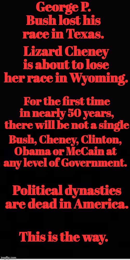 Political Dynasties are Dead in America | George P. Bush lost his race in Texas. Lizard Cheney is about to lose her race in Wyoming. For the first time in nearly 50 years, there will be not a single; Bush, Cheney, Clinton, Obama or McCain at any level of Government. Political dynasties are dead in America. This is the way. | made w/ Imgflip meme maker