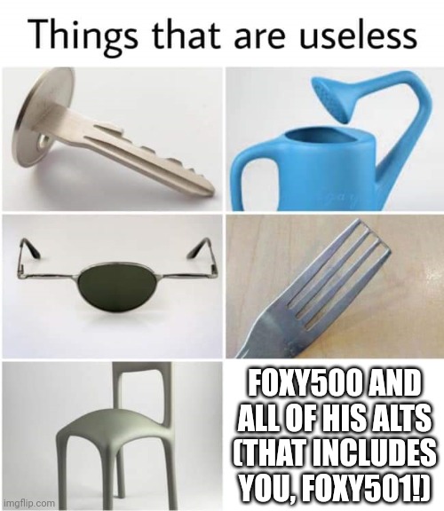 I added ONE text, and I completed the meme. (NOT BULLYING) | FOXY500 AND ALL OF HIS ALTS (THAT INCLUDES YOU, FOXY501!) | image tagged in things that are useless,the lion guard,haha yes,gifs,memes | made w/ Imgflip meme maker