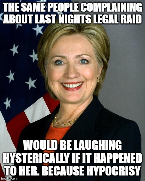 Hillary Clinton | THE SAME PEOPLE COMPLAINING ABOUT LAST NIGHTS LEGAL RAID; WOULD BE LAUGHING HYSTERICALLY IF IT HAPPENED TO HER. BECAUSE HYPOCRISY | image tagged in memes,hillary clinton | made w/ Imgflip meme maker