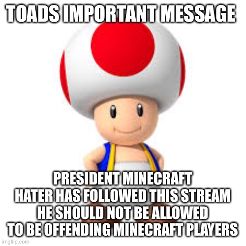 TOADS IMPORTANT MESSAGE; PRESIDENT MINECRAFT HATER HAS FOLLOWED THIS STREAM HE SHOULD NOT BE ALLOWED TO BE OFFENDING MINECRAFT PLAYERS | made w/ Imgflip meme maker