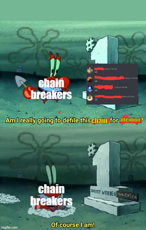 JUST STOP IT. | chain breakers; chain; attention? chain breakers | image tagged in mr krabs am i really going to have to defile this grave for | made w/ Imgflip meme maker