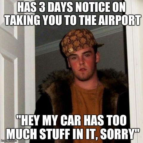 Scumbag Steve Meme | HAS 3 DAYS NOTICE ON TAKING YOU TO THE AIRPORT "HEY MY CAR HAS TOO MUCH STUFF IN IT, SORRY" | image tagged in memes,scumbag steve,AdviceAnimals | made w/ Imgflip meme maker