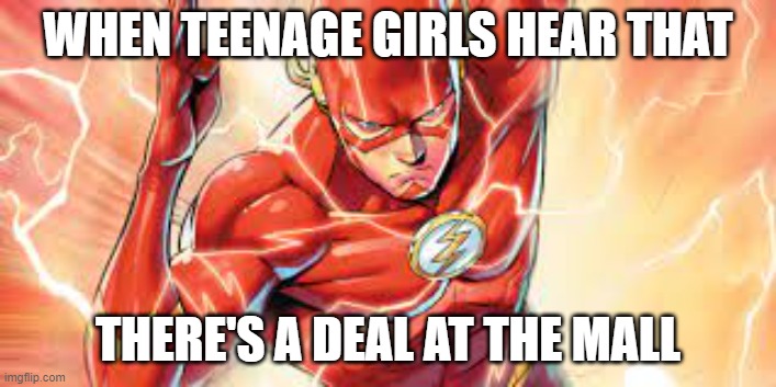 Teens, ugh | WHEN TEENAGE GIRLS HEAR THAT; THERE'S A DEAL AT THE MALL | image tagged in running flash | made w/ Imgflip meme maker