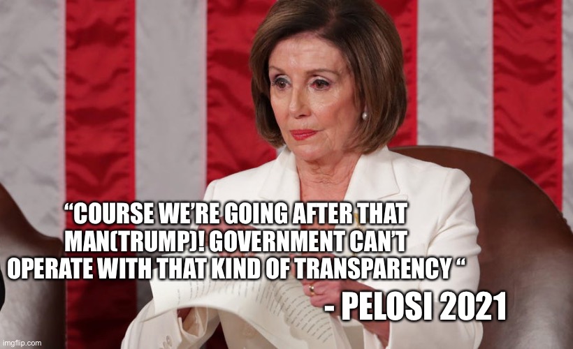 Pelosi tells truth | “COURSE WE’RE GOING AFTER THAT MAN(TRUMP)! GOVERNMENT CAN’T OPERATE WITH THAT KIND OF TRANSPARENCY “; - PELOSI 2021 | image tagged in pelosi tantrum | made w/ Imgflip meme maker