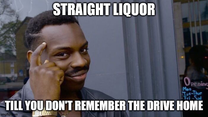 Roll Safe Think About It | STRAIGHT LIQUOR; TILL YOU DON'T REMEMBER THE DRIVE HOME | image tagged in memes,roll safe think about it | made w/ Imgflip meme maker