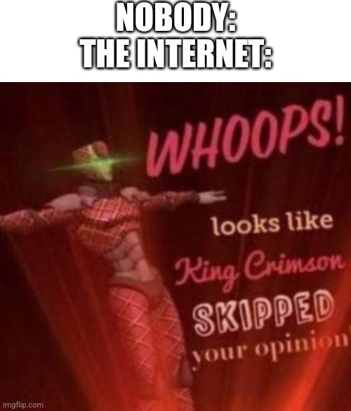 Whoopsies |  NOBODY:
THE INTERNET: | image tagged in whoops looks like king crimson skipped your opinion,internet,opinion,unpopular opinion | made w/ Imgflip meme maker