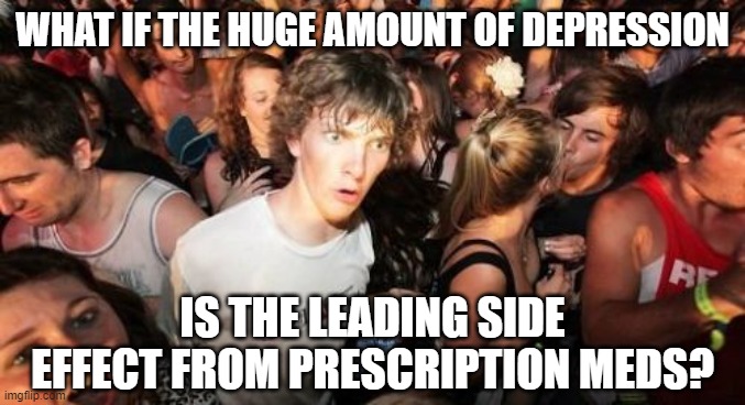 Sudden Clarity Clarence Meme | WHAT IF THE HUGE AMOUNT OF DEPRESSION IS THE LEADING SIDE EFFECT FROM PRESCRIPTION MEDS? | image tagged in memes,sudden clarity clarence | made w/ Imgflip meme maker