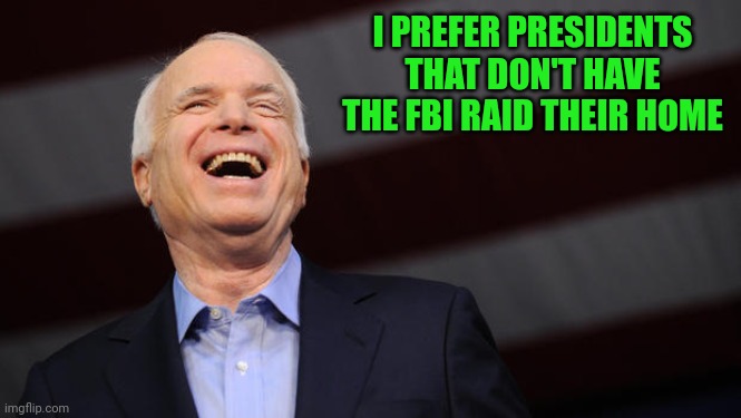 John McCain | I PREFER PRESIDENTS THAT DON'T HAVE THE FBI RAID THEIR HOME | image tagged in john mccain | made w/ Imgflip meme maker