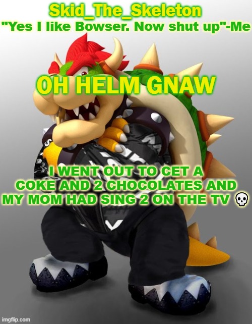 HELM GANW | OH HELM GNAW; I WENT OUT TO CET A COKE AND 2 CHOCOLATES AND MY MOM HAD SING 2 ON THE TV 💀 | image tagged in skid/toof's drop bowser temp | made w/ Imgflip meme maker