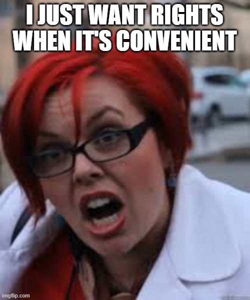 SJW Triggered | I JUST WANT RIGHTS WHEN IT'S CONVENIENT | image tagged in sjw triggered | made w/ Imgflip meme maker
