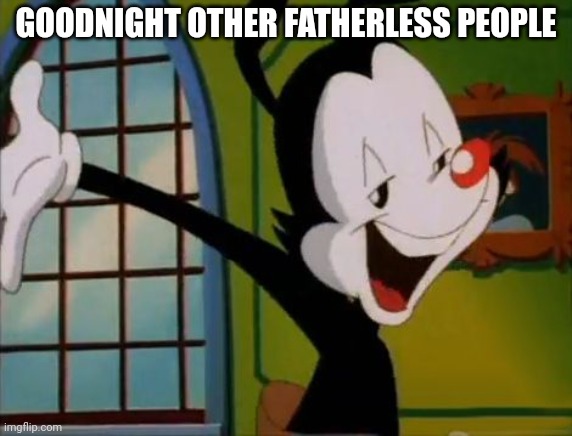 Goodnight Everybody | GOODNIGHT OTHER FATHERLESS PEOPLE | image tagged in goodnight everybody,yakko | made w/ Imgflip meme maker
