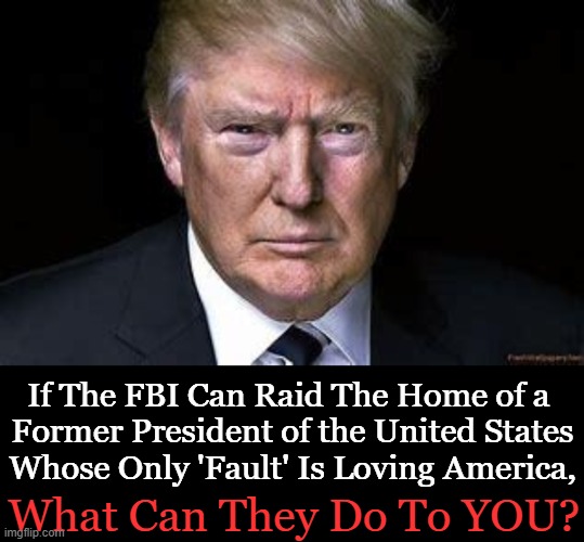 Question of the Day |  If The FBI Can Raid The Home of a 
Former President of the United States
Whose Only 'Fault' Is Loving America, What Can They Do To YOU? | image tagged in politics,donald trump,fbi,raid,partisan politics,democrats | made w/ Imgflip meme maker