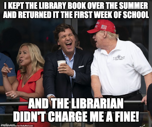 Tucker and Trump | I KEPT THE LIBRARY BOOK OVER THE SUMMER AND RETURNED IT THE FIRST WEEK OF SCHOOL; AND THE LIBRARIAN DIDN'T CHARGE ME A FINE! | image tagged in tucker and trump | made w/ Imgflip meme maker