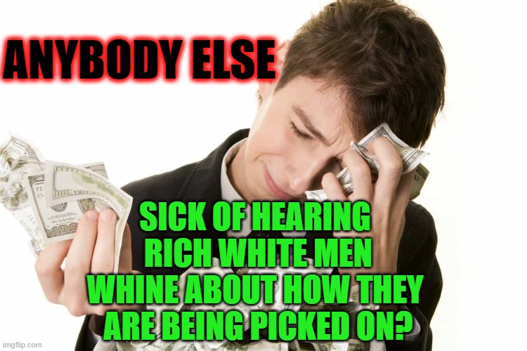 Rich white men whining | ANYBODY ELSE; SICK OF HEARING 
RICH WHITE MEN
WHINE ABOUT HOW THEY 
ARE BEING PICKED ON? | made w/ Imgflip meme maker