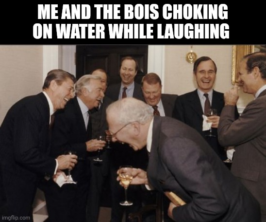 All the time | ME AND THE BOIS CHOKING ON WATER WHILE LAUGHING | image tagged in memes,laughing men in suits | made w/ Imgflip meme maker