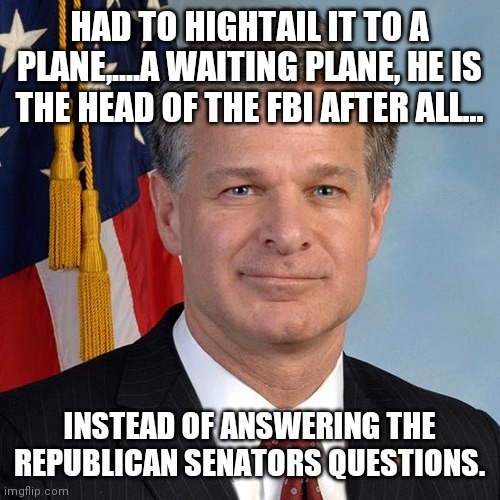 I'm sorry, Senator whomever, I have a plane to catch before Monday Morning | HAD TO HIGHTAIL IT TO A PLANE,....A WAITING PLANE, HE IS THE HEAD OF THE FBI AFTER ALL... INSTEAD OF ANSWERING THE REPUBLICAN SENATORS QUESTIONS. | image tagged in christopher wray appointed head of the fbi by donald trump,no friends,out of touch | made w/ Imgflip meme maker