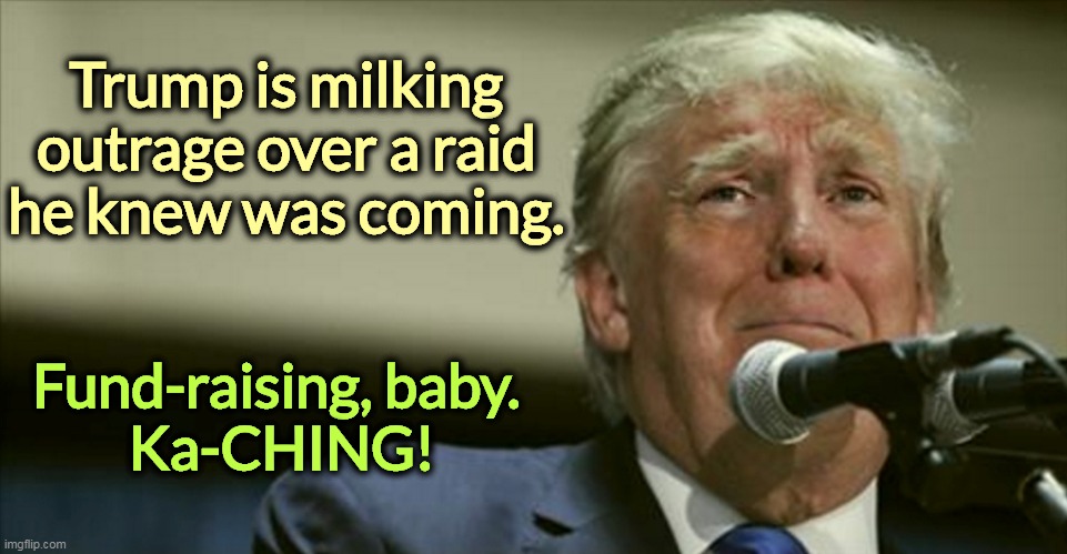 Greed uber alles. | Trump is milking outrage over a raid he knew was coming. Fund-raising, baby. 
Ka-CHING! | image tagged in trump tears at the microphone,trump,pretend,outrage,money | made w/ Imgflip meme maker