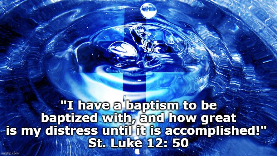 Baptism | "I have a baptism to be baptized with, and how great is my distress until it is accomplished!" 
St. Luke 12: 50 | image tagged in christ,death and resurrection | made w/ Imgflip meme maker