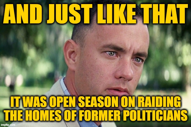 Epic Panic in DC: [P]atriots [A]re [N]ow [I]n [C]ontrol | AND JUST LIKE THAT; IT WAS OPEN SEASON ON RAIDING THE HOMES OF FORMER POLITICIANS | image tagged in memes,and just like that | made w/ Imgflip meme maker