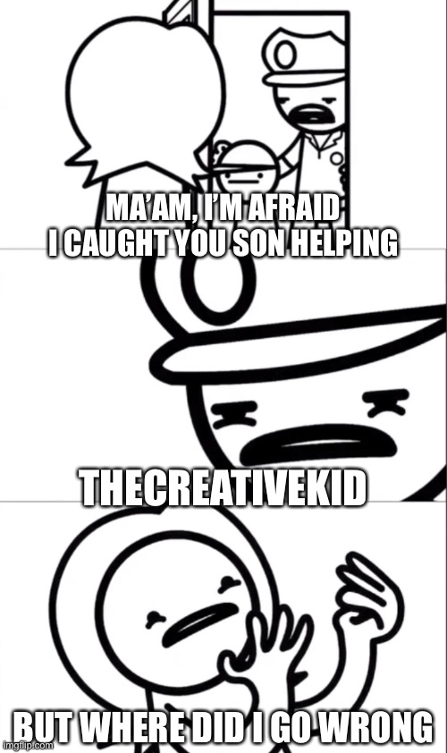 Tck needs to stop | MA’AM, I’M AFRAID I CAUGHT YOU SON HELPING; THECREATIVEKID; BUT WHERE DID I GO WRONG | image tagged in ma am i m afraid i caught your son doing ______ | made w/ Imgflip meme maker
