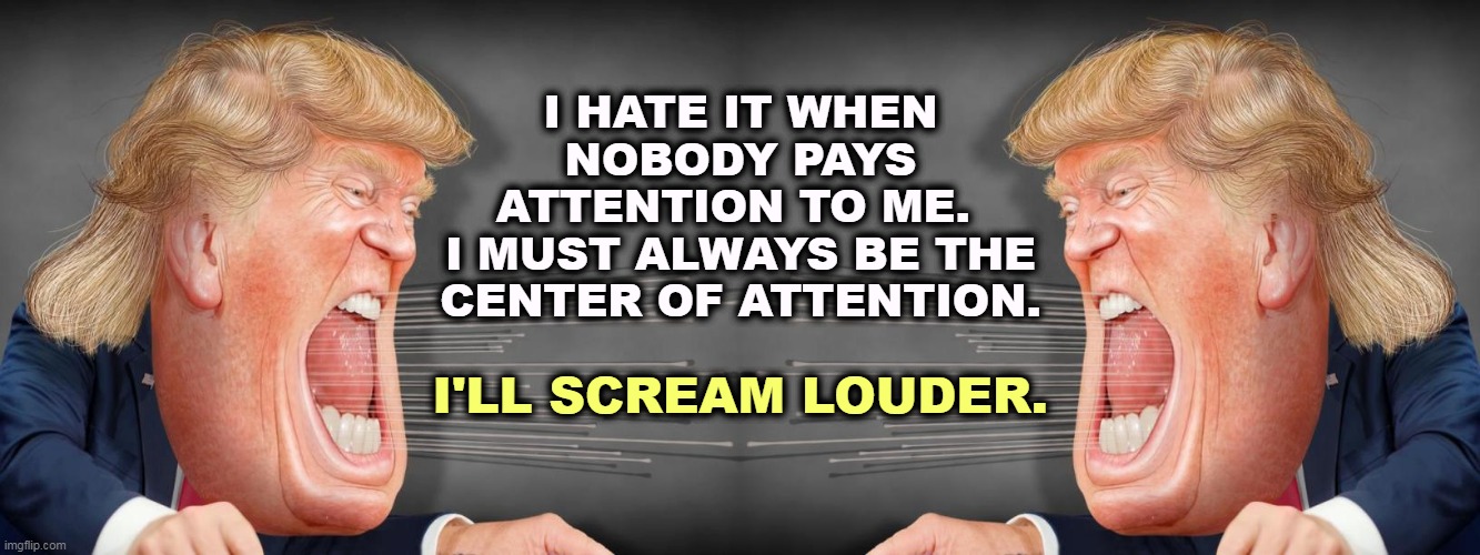 I HATE IT WHEN NOBODY PAYS ATTENTION TO ME. 
I MUST ALWAYS BE THE CENTER OF ATTENTION. I'LL SCREAM LOUDER. | image tagged in trump screaming facing right,trump screaming facing left,trump,scream | made w/ Imgflip meme maker