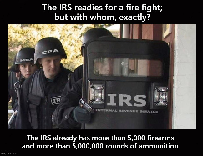The IRS readies for a fire fight; but with whom, exactly? | The IRS readies for a fire fight;
but with whom, exactly? The IRS already has more than 5,000 firearms
and more than 5,000,000 rounds of ammunition | image tagged in irs | made w/ Imgflip meme maker