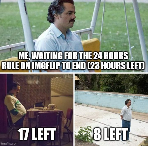 When I wait for the timer to end |  ME, WAITING FOR THE 24 HOURS RULE ON IMGFLIP TO END (23 HOURS LEFT); 17 LEFT; 8 LEFT | image tagged in memes,sad pablo escobar,imgflip,imgflip users,imgflip meme,imgflip user | made w/ Imgflip meme maker