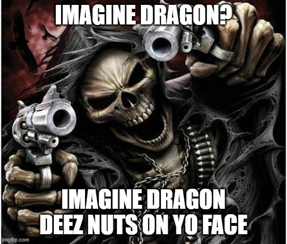 imagine | IMAGINE DRAGON? IMAGINE DRAGON DEEZ NUTS ON YO FACE | image tagged in badass skeleton | made w/ Imgflip meme maker