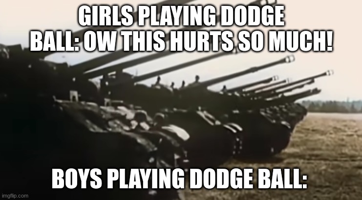 dodgeball | GIRLS PLAYING DODGE BALL: OW THIS HURTS SO MUCH! BOYS PLAYING DODGE BALL: | image tagged in hans start ze panzer | made w/ Imgflip meme maker