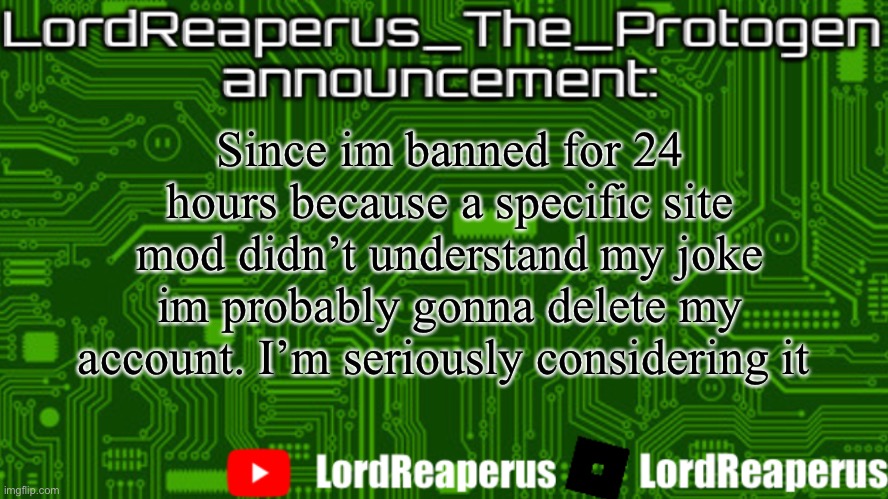 OlympianProduct is ignoring me, this site sucks | Since im banned for 24 hours because a specific site mod didn’t understand my joke im probably gonna delete my account. I’m seriously considering it | image tagged in lordreaperus_the_protogen announcement template | made w/ Imgflip meme maker