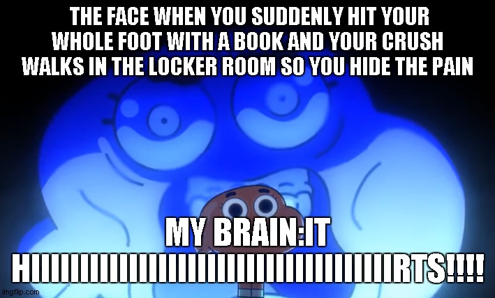 Darwin Template | THE FACE WHEN YOU SUDDENLY HIT YOUR WHOLE FOOT WITH A BOOK AND YOUR CRUSH WALKS IN THE LOCKER ROOM SO YOU HIDE THE PAIN; MY BRAIN:IT HIIIIIIIIIIIIIIIIIIIIIIIIIIIIIIIIIIIIIRTS!!!! | image tagged in darwin template | made w/ Imgflip meme maker