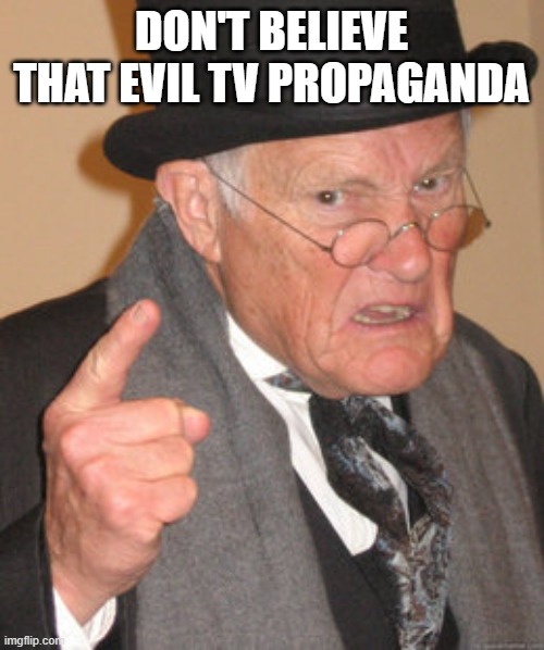 DON'T BELIEVE THAT EVIL TV PROPAGANDA | image tagged in memes,back in my day | made w/ Imgflip meme maker
