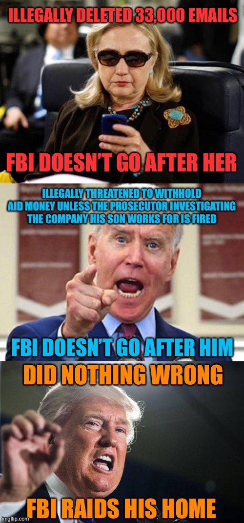 Democrats are pushing us into civil war | ILLEGALLY DELETED 33,000 EMAILS; FBI DOESN’T GO AFTER HER; ILLEGALLY THREATENED TO WITHHOLD AID MONEY UNLESS THE PROSECUTOR INVESTIGATING THE COMPANY HIS SON WORKS FOR IS FIRED; FBI DOESN’T GO AFTER HIM; DID NOTHING WRONG; FBI RAIDS HIS HOME | image tagged in memes,hillary clinton cellphone,joe biden no malarkey,donald trump | made w/ Imgflip meme maker