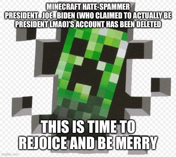 Yess | MINECRAFT HATE-SPAMMER PRESIDENT_JOE_BIDEN (WHO CLAIMED TO ACTUALLY BE PRESIDENT LMAO)’S ACCOUNT HAS BEEN DELETED; THIS IS TIME TO REJOICE AND BE MERRY | image tagged in minecraft creeper | made w/ Imgflip meme maker