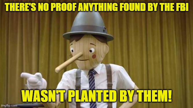 America: What did they find? Maga: Doesn't matter! Wasn't us! Fake news! Deep State! Antifa! BLM! | THERE'S NO PROOF ANYTHING FOUND BY THE FBI; WASN'T PLANTED BY THEM! | image tagged in geico pinocchio | made w/ Imgflip meme maker