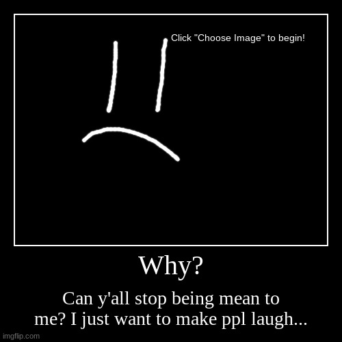 Please stop being mean to me | Why? | Can y'all stop being mean to me? I just want to make ppl laugh... | image tagged in funny,demotivationals,please stop | made w/ Imgflip demotivational maker