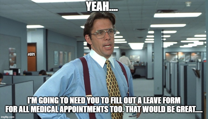 Office Space Leave | YEAH.... #371; I'M GOING TO NEED YOU TO FILL OUT A LEAVE FORM FOR ALL MEDICAL APPOINTMENTS TOO. THAT WOULD BE GREAT..... | image tagged in office space bill lumbergh | made w/ Imgflip meme maker