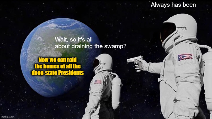 They Know What's Coming, Hee-Hee-Hee! | Always has been; Wait, so it's all about draining the swamp? Now we can raid the homes of all the deep-state Presidents | image tagged in memes,always has been | made w/ Imgflip meme maker